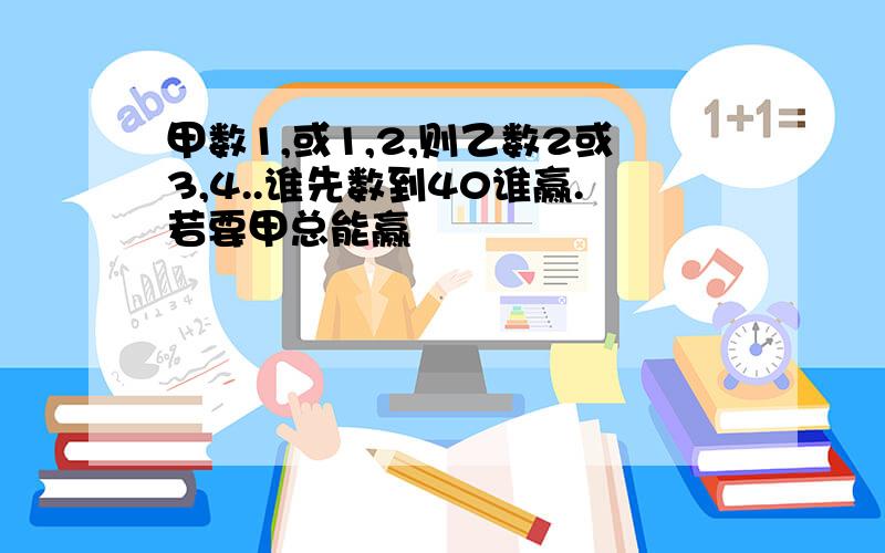 甲数1,或1,2,则乙数2或3,4..谁先数到40谁赢.若要甲总能赢