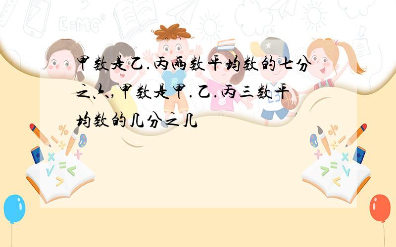 甲数是乙.丙两数平均数的七分之六,甲数是甲.乙.丙三数平均数的几分之几