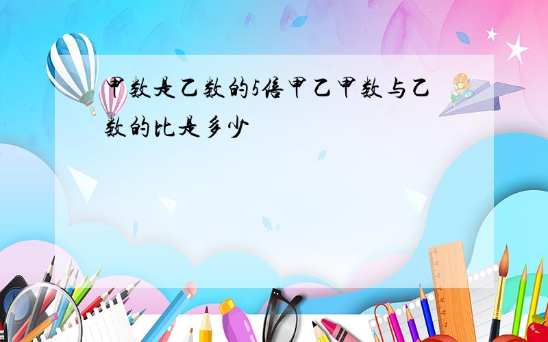 甲数是乙数的5倍甲乙甲数与乙数的比是多少