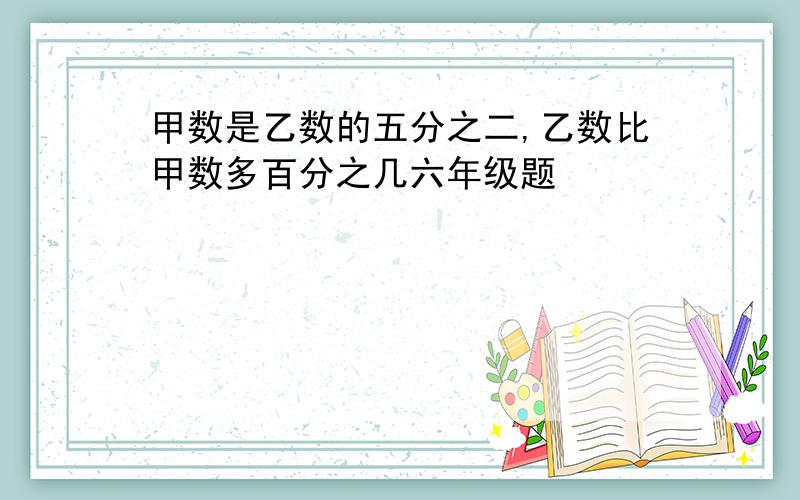 甲数是乙数的五分之二,乙数比甲数多百分之几六年级题