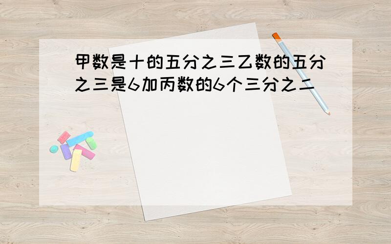 甲数是十的五分之三乙数的五分之三是6加丙数的6个三分之二