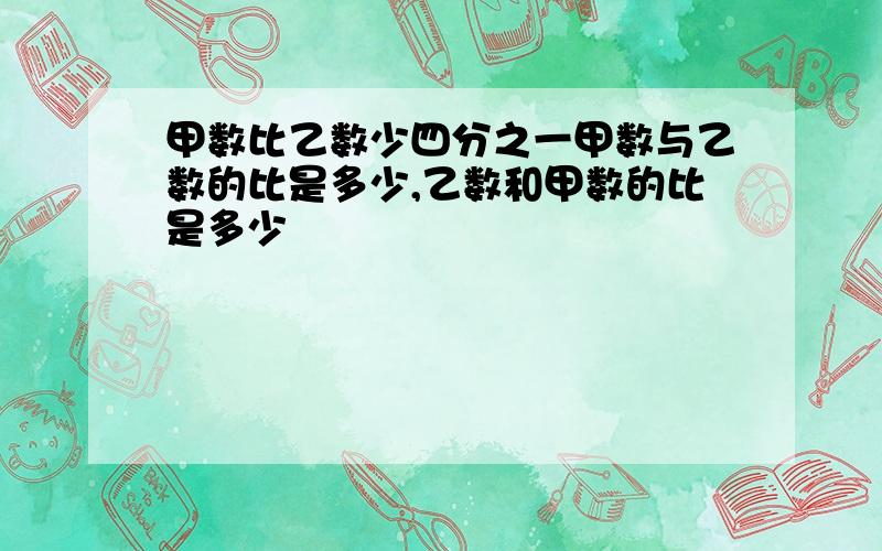 甲数比乙数少四分之一甲数与乙数的比是多少,乙数和甲数的比是多少