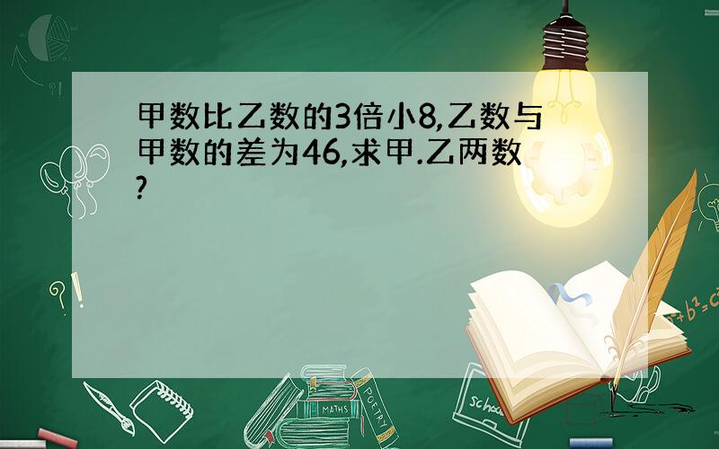 甲数比乙数的3倍小8,乙数与甲数的差为46,求甲.乙两数?