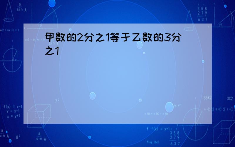 甲数的2分之1等于乙数的3分之1