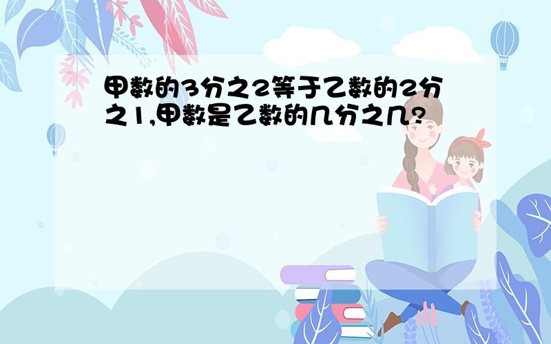 甲数的3分之2等于乙数的2分之1,甲数是乙数的几分之几?