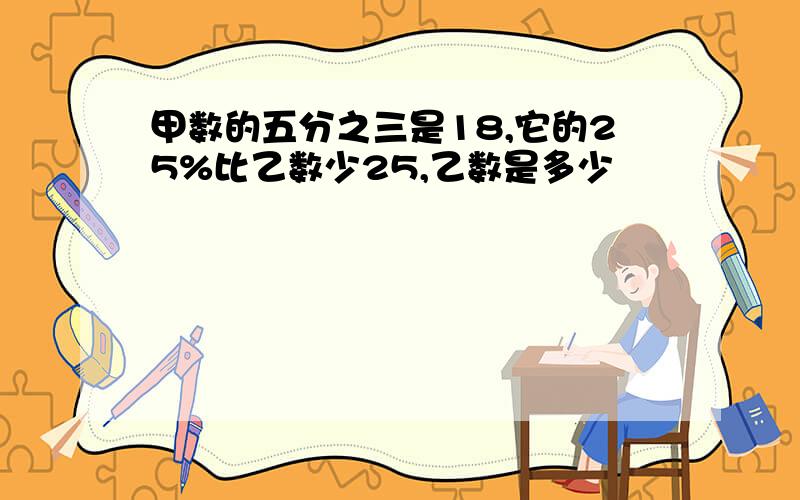 甲数的五分之三是18,它的25%比乙数少25,乙数是多少