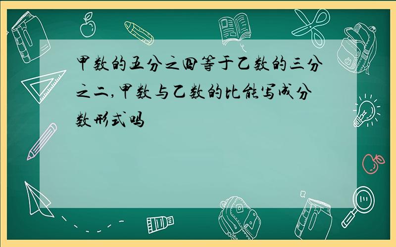 甲数的五分之四等于乙数的三分之二,甲数与乙数的比能写成分数形式吗