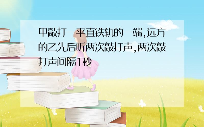 甲敲打一平直铁轨的一端,远方的乙先后听两次敲打声,两次敲打声间隔1秒