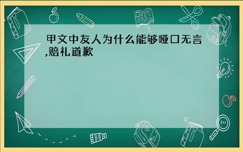 甲文中友人为什么能够哑口无言,赔礼道歉