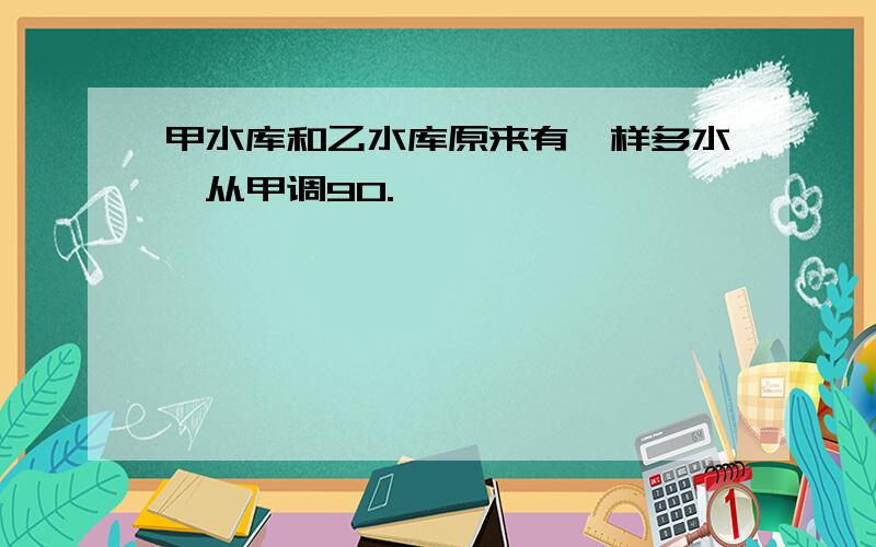 甲水库和乙水库原来有一样多水,从甲调90.