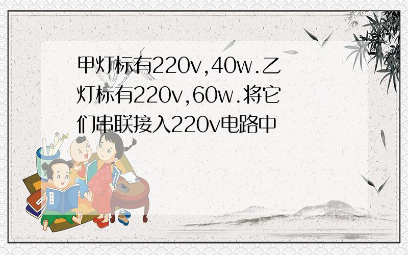 甲灯标有220v,40w.乙灯标有220v,60w.将它们串联接入220v电路中