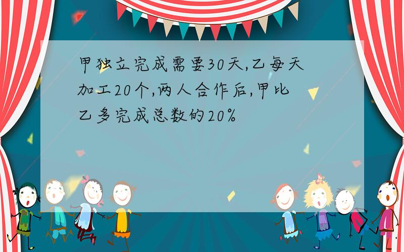 甲独立完成需要30天,乙每天加工20个,两人合作后,甲比乙多完成总数的20%