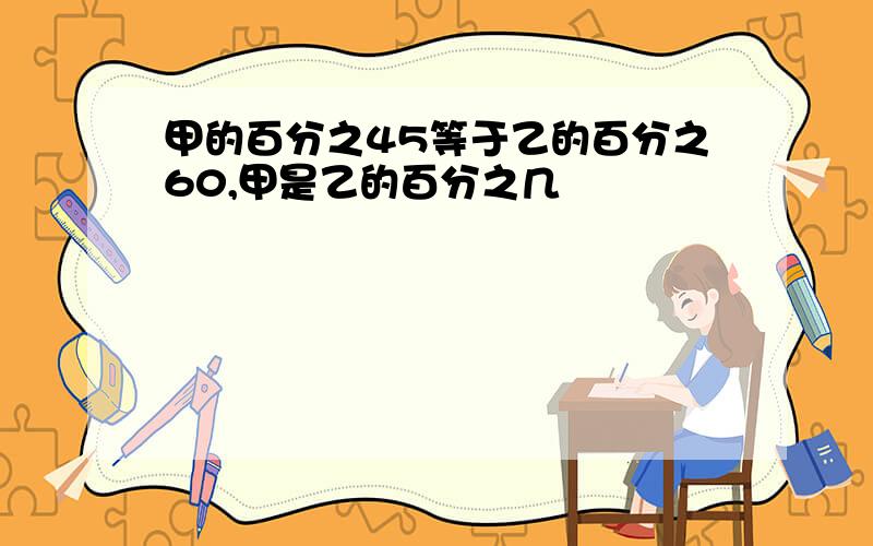 甲的百分之45等于乙的百分之60,甲是乙的百分之几