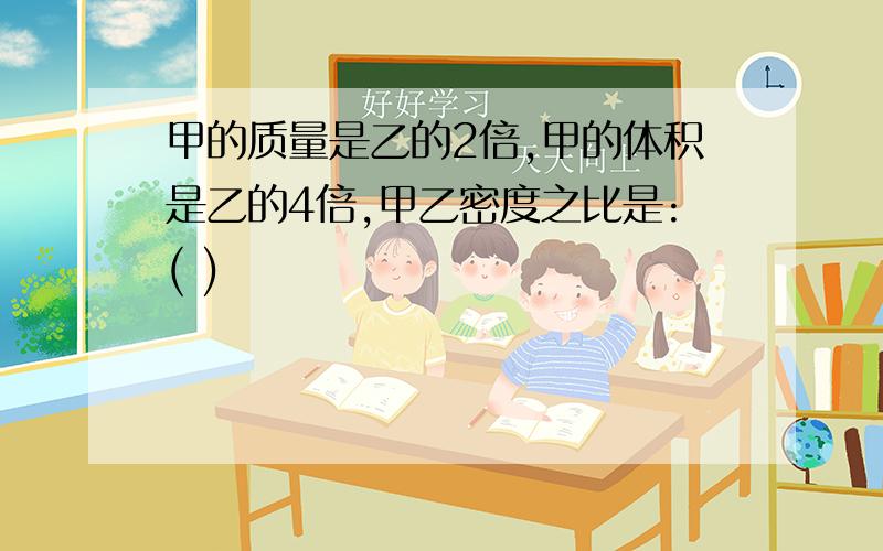 甲的质量是乙的2倍,甲的体积是乙的4倍,甲乙密度之比是:( )