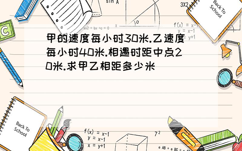 甲的速度每小时30米.乙速度每小时40米.相遇时距中点20米.求甲乙相距多少米