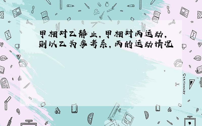 甲相对乙静止,甲相对丙运动,则以乙为参考系,丙的运动情况