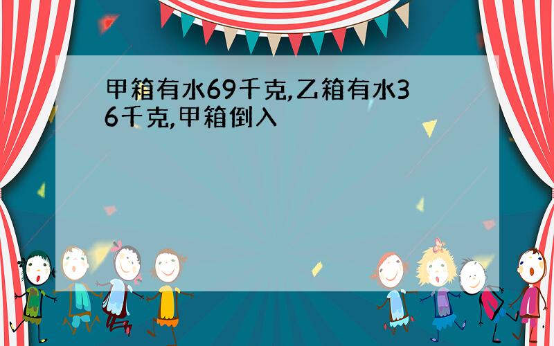 甲箱有水69千克,乙箱有水36千克,甲箱倒入