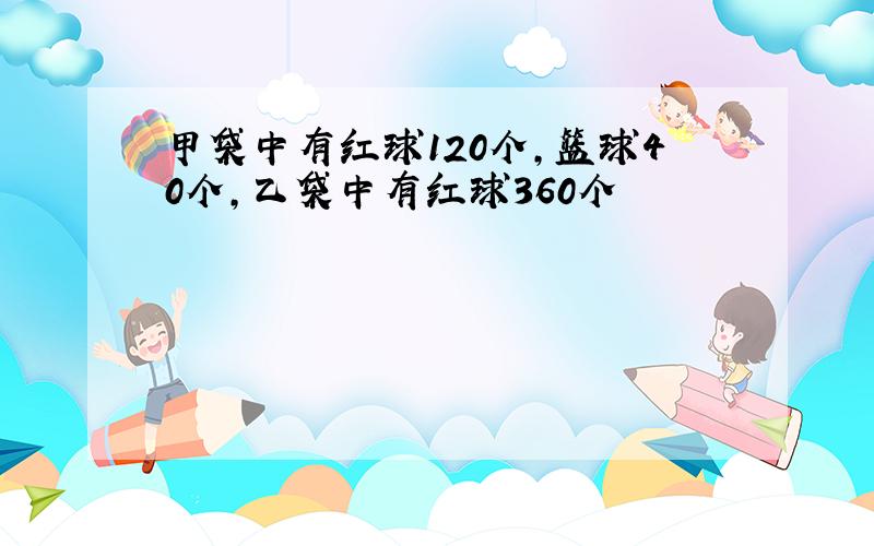 甲袋中有红球120个,篮球40个,乙袋中有红球360个