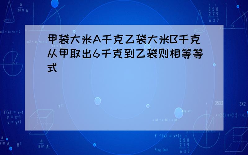 甲袋大米A千克乙袋大米B千克从甲取出6千克到乙袋则相等等式