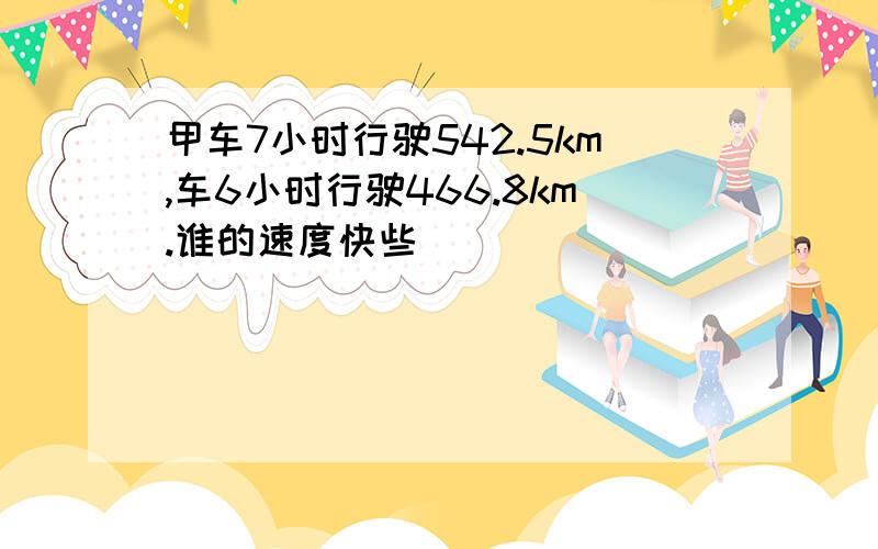 甲车7小时行驶542.5km,车6小时行驶466.8km.谁的速度快些