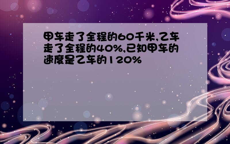 甲车走了全程的60千米,乙车走了全程的40%,已知甲车的速度是乙车的120%