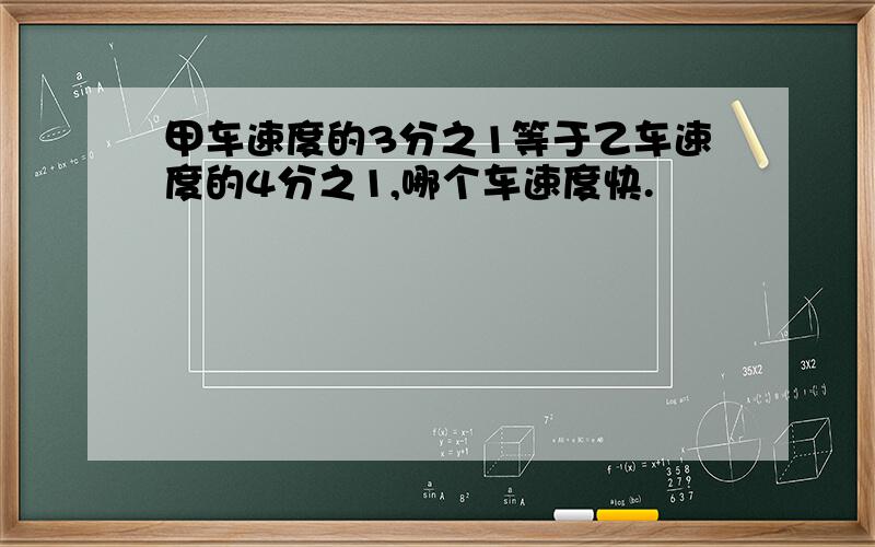 甲车速度的3分之1等于乙车速度的4分之1,哪个车速度快.