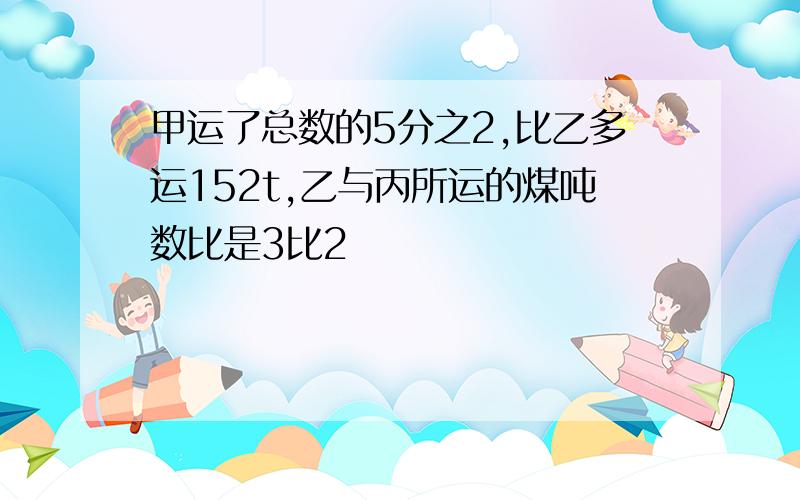 甲运了总数的5分之2,比乙多运152t,乙与丙所运的煤吨数比是3比2