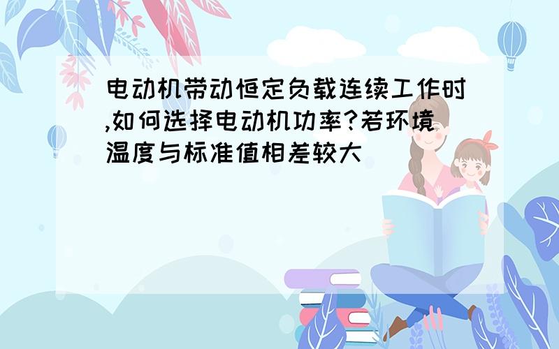 电动机带动恒定负载连续工作时,如何选择电动机功率?若环境温度与标准值相差较大