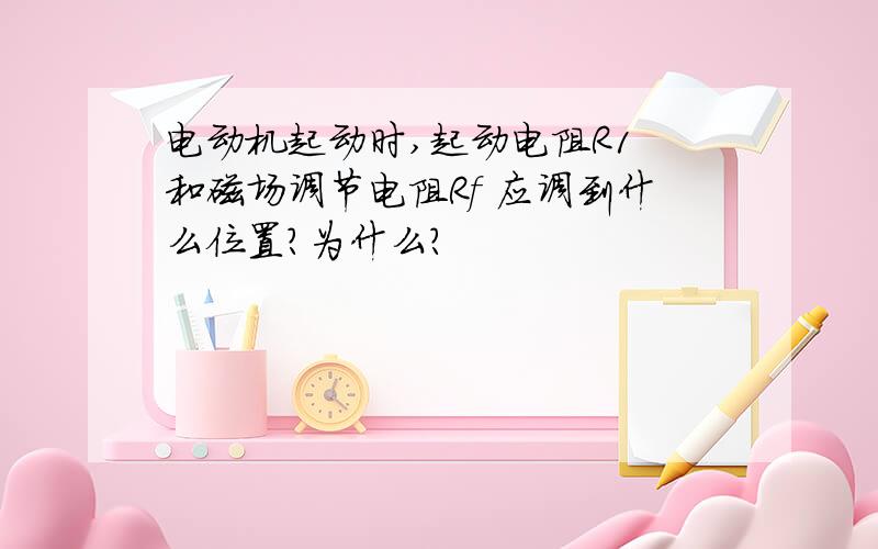 电动机起动时,起动电阻R1 和磁场调节电阻Rf 应调到什么位置?为什么?