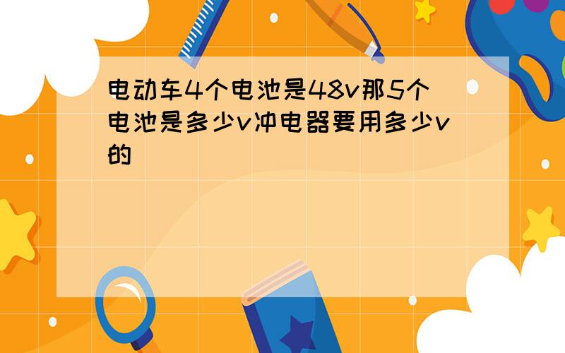 电动车4个电池是48v那5个电池是多少v冲电器要用多少v的