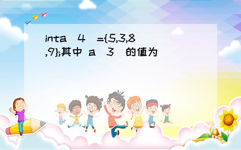 inta[4]={5,3,8,9};其中 a[3]的值为( )