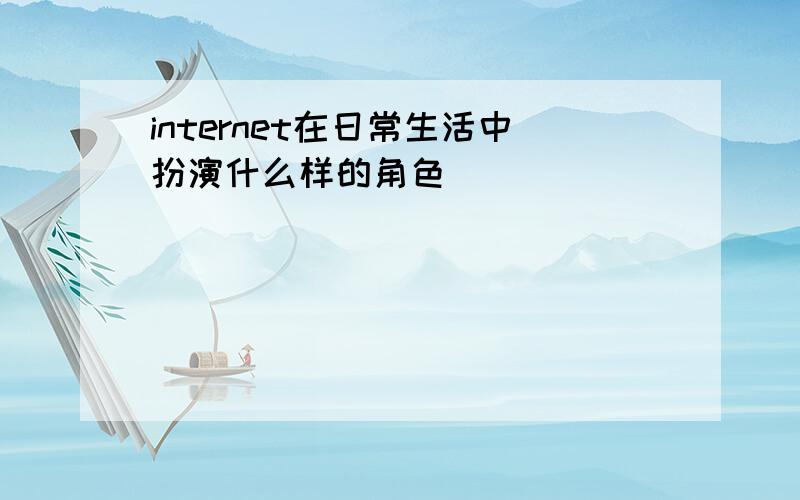 internet在日常生活中扮演什么样的角色