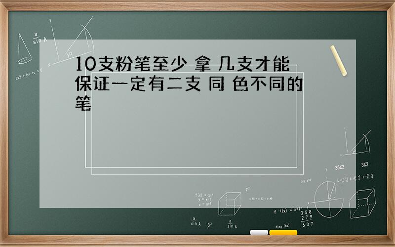 10支粉笔至少 拿 几支才能保证一定有二支 同 色不同的笔