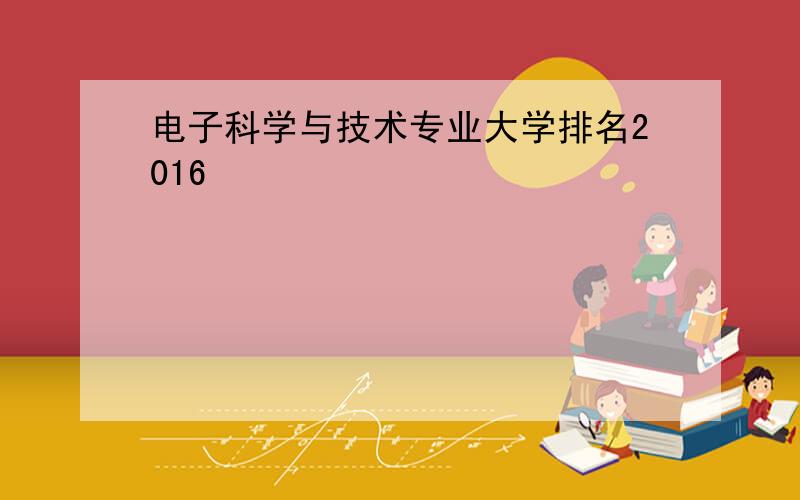 电子科学与技术专业大学排名2016