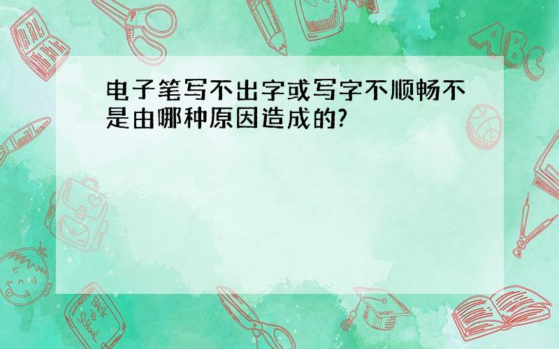 电子笔写不出字或写字不顺畅不是由哪种原因造成的?