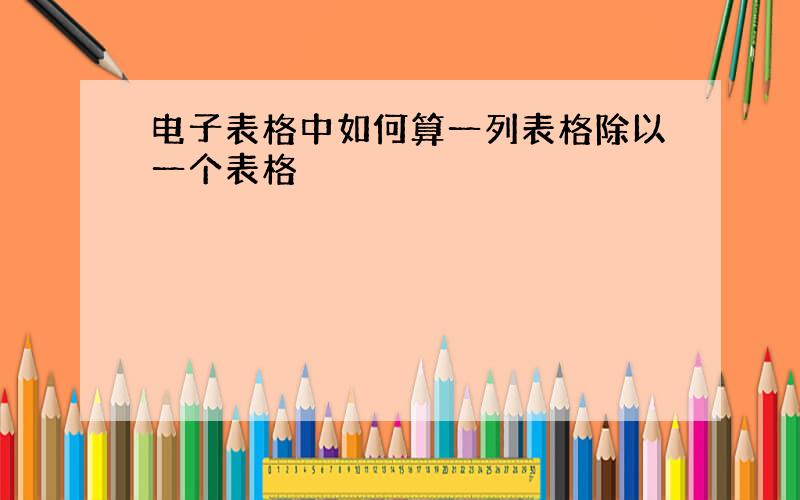 电子表格中如何算一列表格除以一个表格