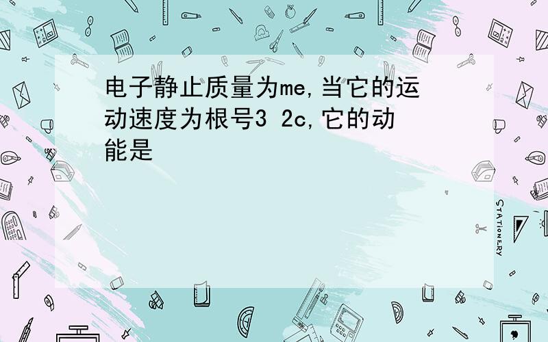 电子静止质量为me,当它的运动速度为根号3 2c,它的动能是