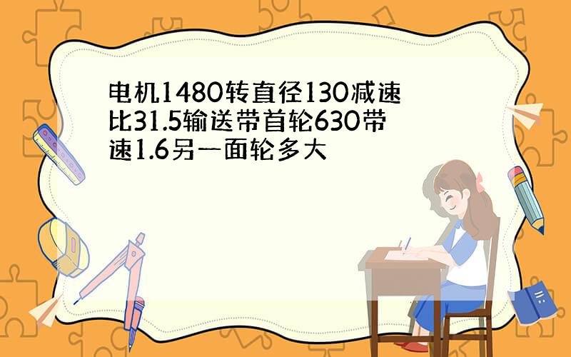 电机1480转直径130减速比31.5输送带首轮630带速1.6另一面轮多大