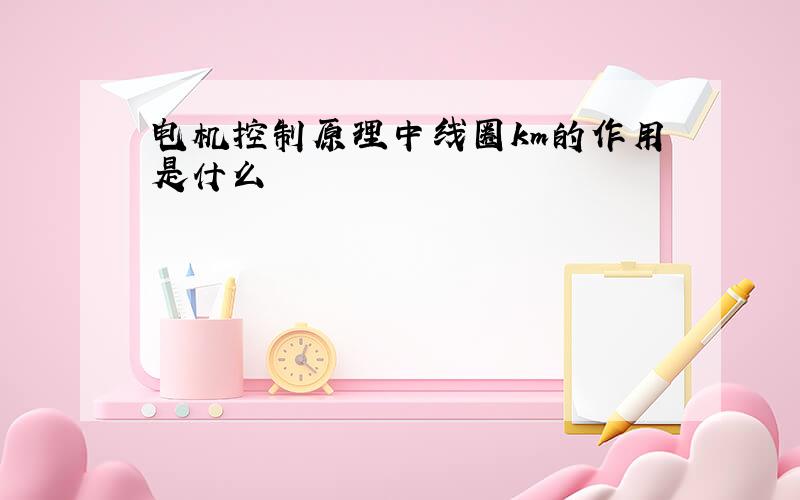 电机控制原理中线圈km的作用是什么