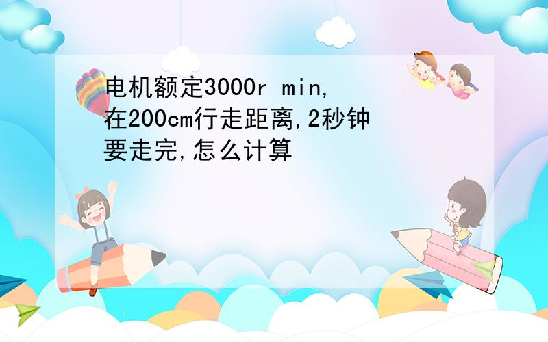 电机额定3000r min,在200cm行走距离,2秒钟要走完,怎么计算