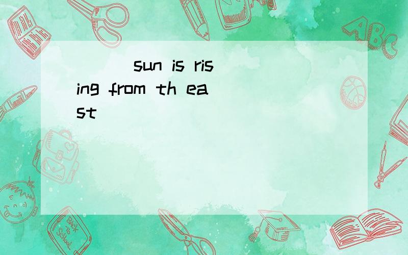 ( ) sun is rising from th east