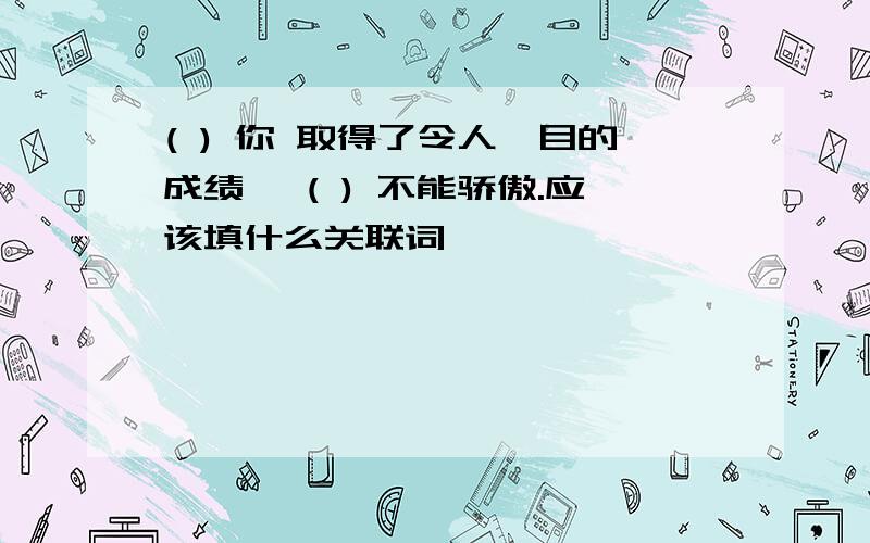 ( ) 你 取得了令人瞩目的成绩 ,( ) 不能骄傲.应该填什么关联词