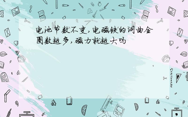 电池节数不变,电磁铁的词曲全圈数越多,磁力就越大吗