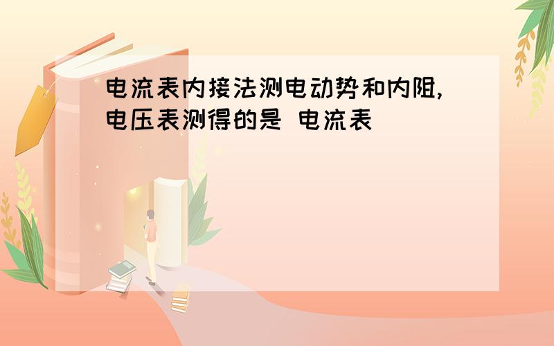 电流表内接法测电动势和内阻,电压表测得的是 电流表