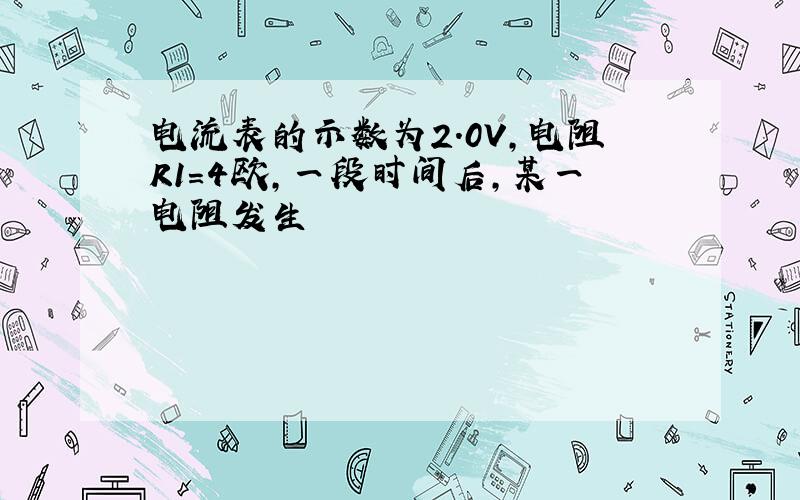 电流表的示数为2.0V,电阻R1=4欧,一段时间后,某一电阻发生