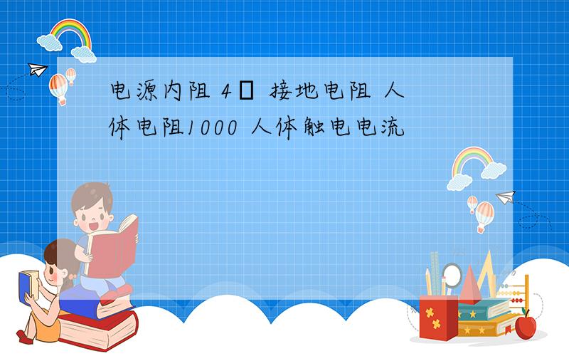 电源内阻 4Ω 接地电阻 人体电阻1000 人体触电电流