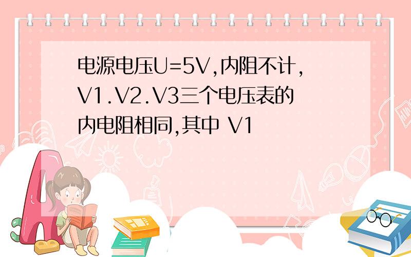 电源电压U=5V,内阻不计,V1.V2.V3三个电压表的内电阻相同,其中 V1