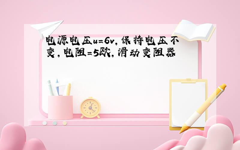 电源电压u=6v,保持电压不变,电阻=5欧,滑动变阻器