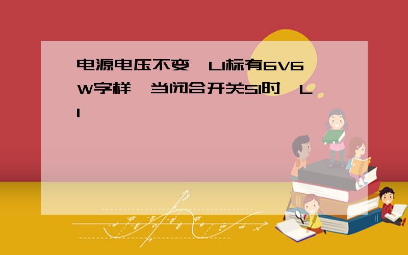 电源电压不变,L1标有6V6W字样,当闭合开关S1时,L1