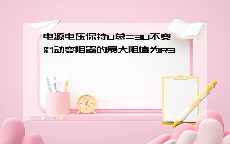 电源电压保持U总=3U不变,滑动变阻器的最大阻值为R3